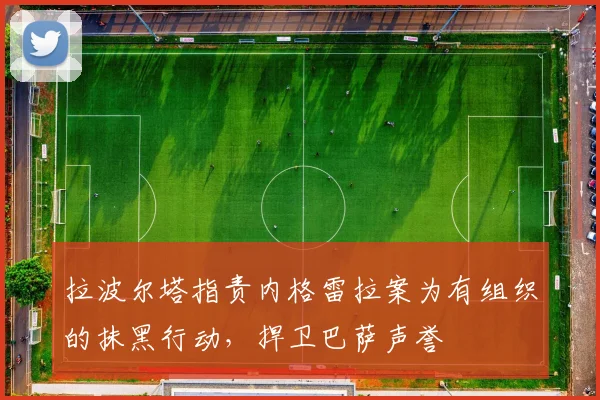 拉波尔塔指责内格雷拉案为有组织的抹黑行动，捍卫巴萨声誉