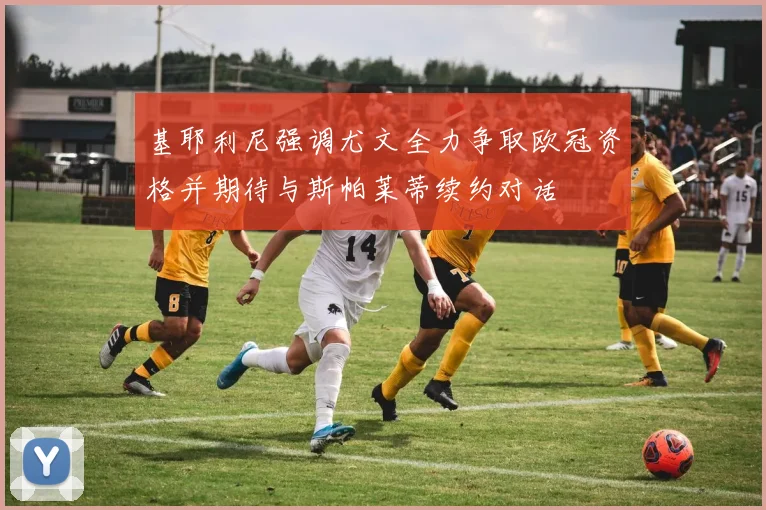 基耶利尼强调尤文全力争取欧冠资格并期待与斯帕莱蒂续约对话