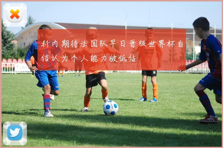 科内期待法国队早日晋级世界杯自信认为个人能力被低估