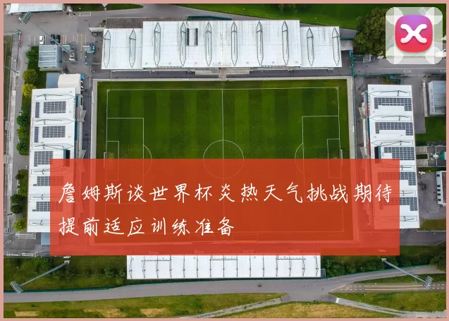 詹姆斯谈世界杯炎热天气挑战期待提前适应训练准备