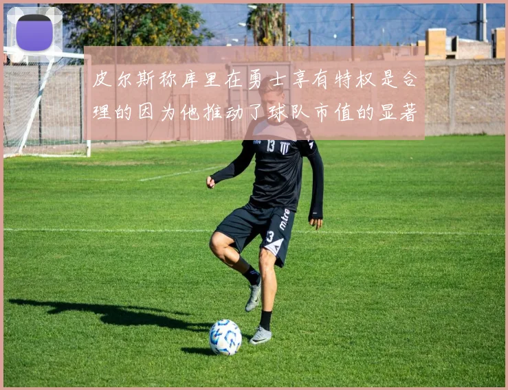 皮尔斯称库里在勇士享有特权是合理的因为他推动了球队市值的显著增长