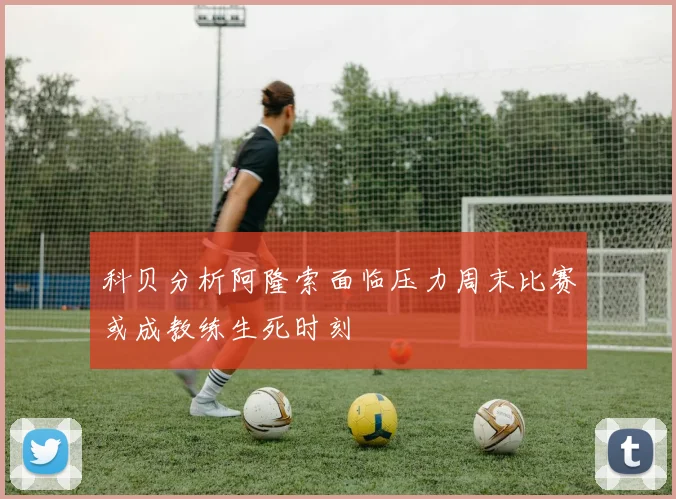 科贝分析阿隆索面临压力周末比赛或成教练生死时刻