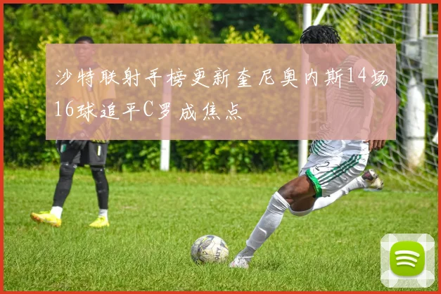 沙特联射手榜更新奎尼奥内斯14场16球追平C罗成焦点