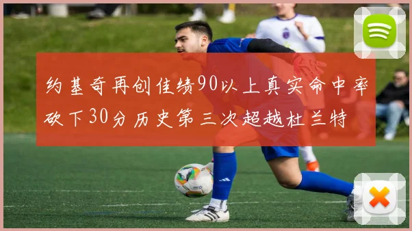 约基奇再创佳绩90以上真实命中率砍下30分历史第三次超越杜兰特