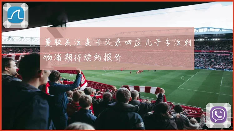 曼联关注麦卡父亲回应儿子专注利物浦期待续约报价