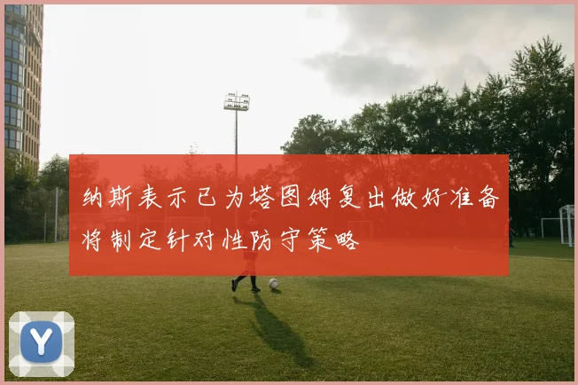 纳斯表示已为塔图姆复出做好准备将制定针对性防守策略