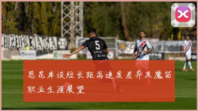 恩昆库谈短长距离速度差异及魔笛职业生涯展望