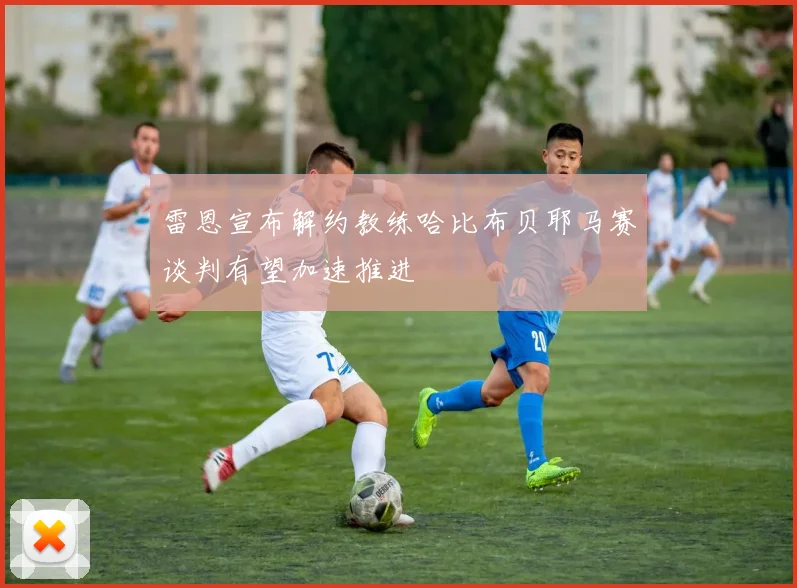 雷恩宣布解约教练哈比布贝耶马赛谈判有望加速推进