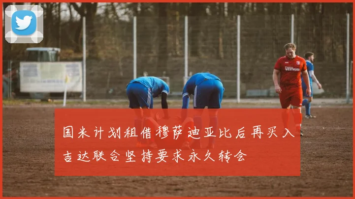 国米计划租借穆萨迪亚比后再买入吉达联合坚持要求永久转会