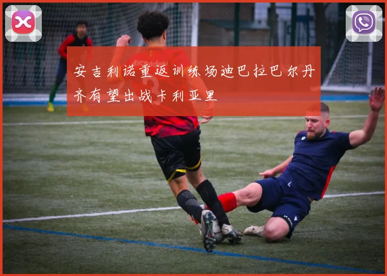 安吉利诺重返训练场迪巴拉巴尔丹齐有望出战卡利亚里