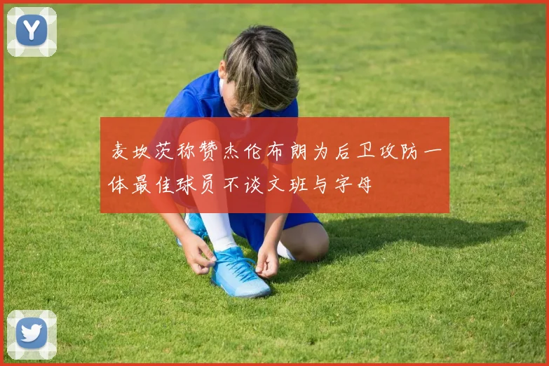 麦坎茨称赞杰伦布朗为后卫攻防一体最佳球员不谈文班与字母