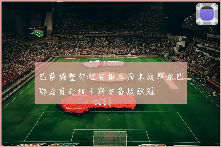 巴萨调整行程安排本周末战毕尔巴鄂后直赴纽卡斯尔备战欧冠