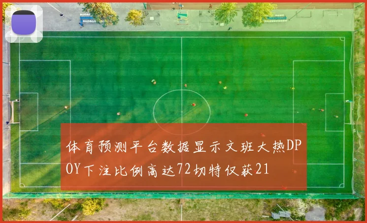 体育预测平台数据显示文班大热DPOY下注比例高达72切特仅获21