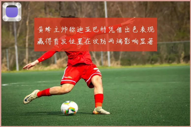 黄蜂主帅称迪亚巴特凭借出色表现赢得首发位置在攻防两端影响显著