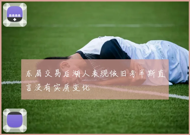 东眉交易后湖人表现依旧考辛斯直言没有实质变化