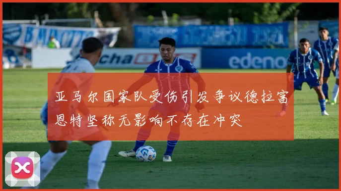 亚马尔国家队受伤引发争议德拉富恩特坚称无影响不存在冲突