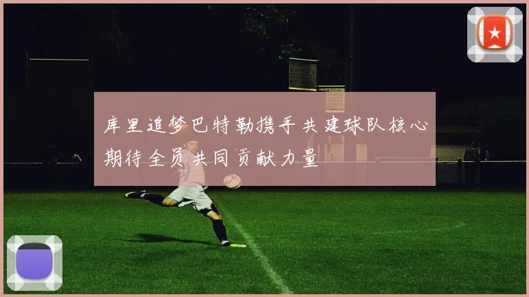 库里追梦巴特勒携手共建球队核心期待全员共同贡献力量