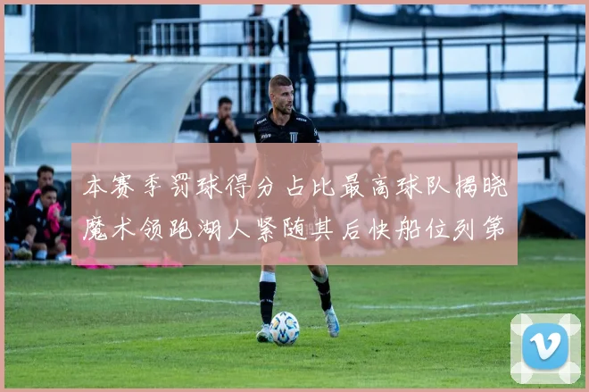 本赛季罚球得分占比最高球队揭晓魔术领跑湖人紧随其后快船位列第四