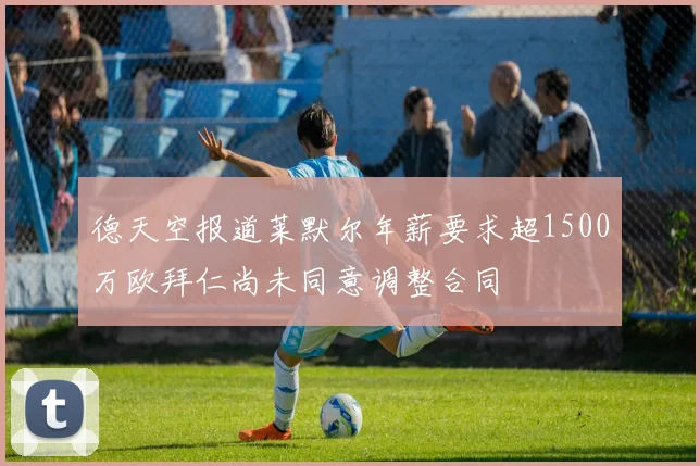 德天空报道莱默尔年薪要求超1500万欧拜仁尚未同意调整合同