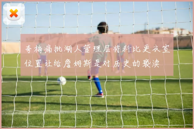 夸梅痛批湖人管理层将科比更衣室位置让给詹姆斯是对历史的亵渎