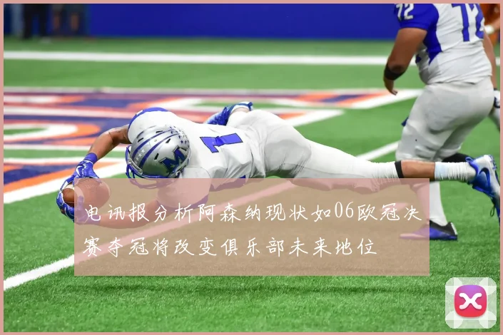 电讯报分析阿森纳现状如06欧冠决赛夺冠将改变俱乐部未来地位