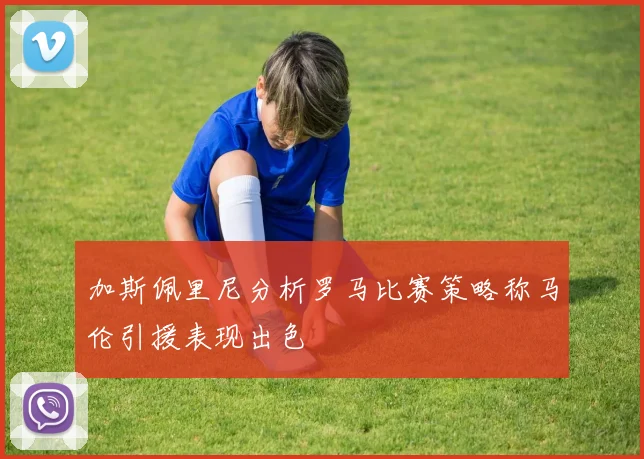 加斯佩里尼分析罗马比赛策略称马伦引援表现出色