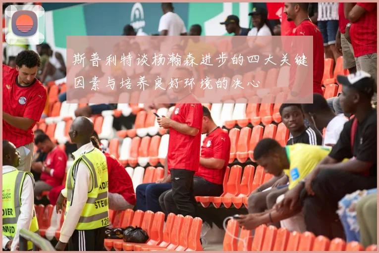 斯普利特谈杨瀚森进步的四大关键因素与培养良好环境的决心