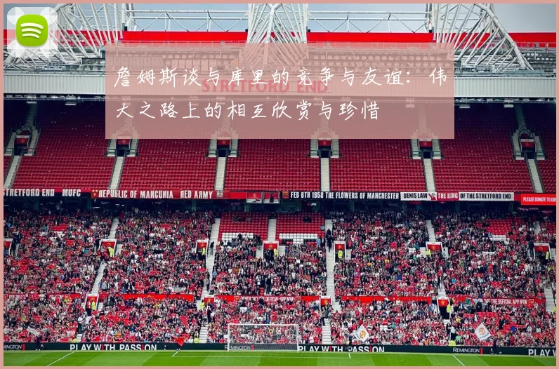 詹姆斯谈与库里的竞争与友谊：伟大之路上的相互欣赏与珍惜