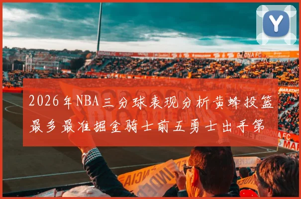 2026年NBA三分球表现分析黄蜂投篮最多最准掘金骑士前五勇士出手第二