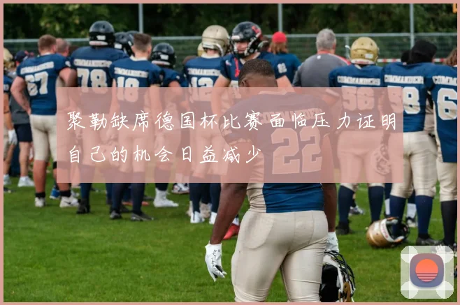 聚勒缺席德国杯比赛面临压力证明自己的机会日益减少