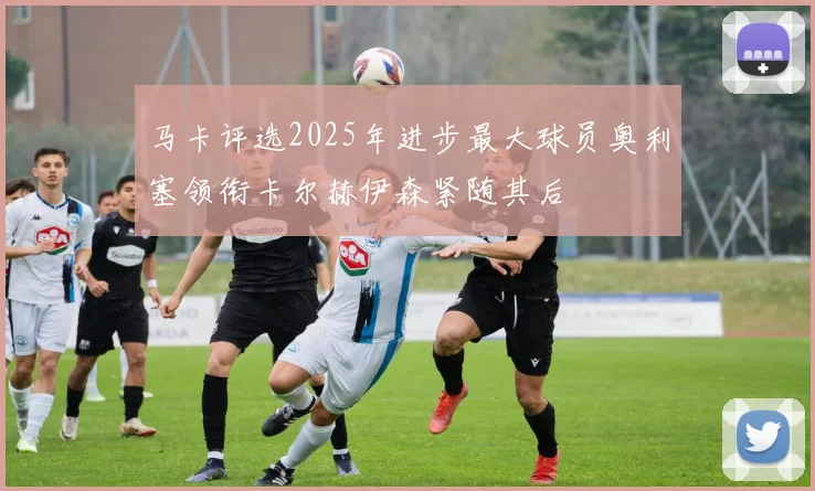 马卡评选2025年进步最大球员奥利塞领衔卡尔赫伊森紧随其后