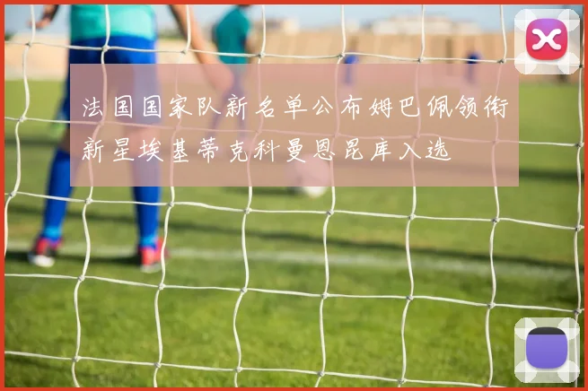 法国国家队新名单公布姆巴佩领衔新星埃基蒂克科曼恩昆库入选