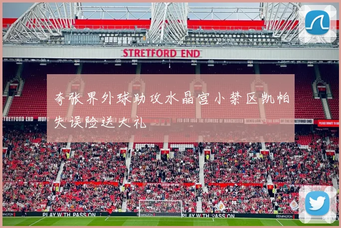 夸张界外球助攻水晶宫小禁区凯帕失误险送大礼